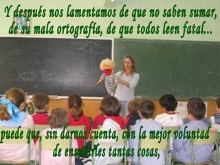 Y después nos lamentamos de que no saben sumar, de su mala ortografía, de que todos leen fatal... puede que, sin darnos cuenta, con la mejor voluntad de enseñarles tantas cosas, 