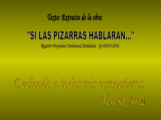 Dedicado a todos mis compañeros. Teresa Ariza Texto: Extracto de la obra "SI LAS PIZARRAS HABLARAN..." Registro Propiedad Intelectual Andalucía  Gr-00478-2006 
