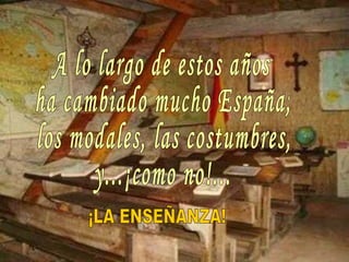 A lo largo de estos años ha cambiado mucho España; los modales, las costumbres, y...¡como no!...  ¡LA ENSEÑANZA! 