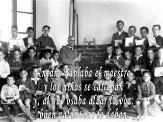 Antaño hablaba el maestro y los niños se callaban y, al que osaba alzar la voz, buen palmetazo le daban. 