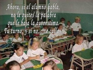 Ahora, si el alumno habla, no le quites la palabra que le baja la autoestima. Tu turno, y si no...¡te callas! 