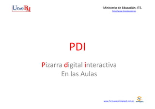 Ministerio de Educación. ITE.
http://www.ite.educacion.es

PDI
Pizarra digital interactiva
En las Aulas

www.Formapaco.blogspot.com.es

 