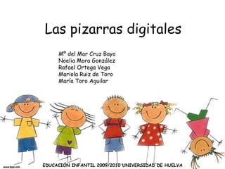 Las pizarras digitales Mº del Mar Cruz Bayo Noelia Mora González Rafael Ortega Vega Mariola Ruiz de Toro María Toro Aguilar EDUCACIÓN INFANTIL 2009/2010 UNIVERSIDAD DE HUELVA 