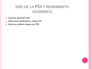 USO DE LA PDI Y RENDIMIENTO
ACADÉMICO
 Alumnos aprenden más
 Datos poco significativos, mejora 2%
 Alumnos prefieren clases con PDI
 