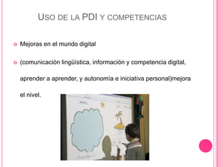 USO DE LA PDI Y COMPETENCIAS
 Mejoras en el mundo digital
 (comunicación lingüística, información y competencia digital,
aprender a aprender, y autonomía e iniciativa personal)mejora
el nivel.
 