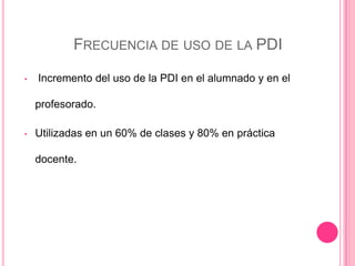 FRECUENCIA DE USO DE LA PDI
• Incremento del uso de la PDI en el alumnado y en el
profesorado.
• Utilizadas en un 60% de clases y 80% en práctica
docente.
 