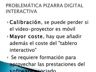 Calibración , se puede perder si el video-proyector es móvil Mayor coste , hay que añadir además el coste del "tablero interactivo" Se requiere formación para aprovechar las prestaciones del  software  asociado. 