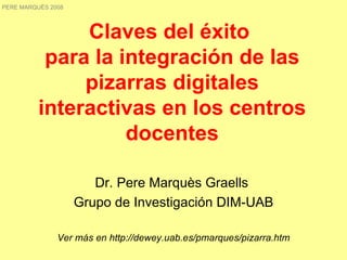 Claves del éxito  para la integración de las pizarras digitales interactivas en los centros docentes Dr. Pere Marquès Graells  Grupo de Investigación DIM-UAB Ver más en http://dewey.uab.es/pmarques/pizarra.htm PERE MARQUÈS 2008 