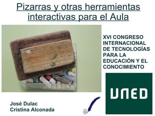 Pizarras y otras herramientas interactivas para el Aula José Dulac Cristina Alconada XVI CONGRESO INTERNACIONAL DE TECNOLOGÍAS PARA LA EDUCACIÓN Y EL CONOCIMIENTO 