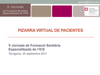 nparra@hscor.com




       PIZARRA VIRTUAL DE PACIENTES


V Jornada de Formació Sanitària
Especialitzada de l’ICS
Tarragona. 30 septiembre 2011
 