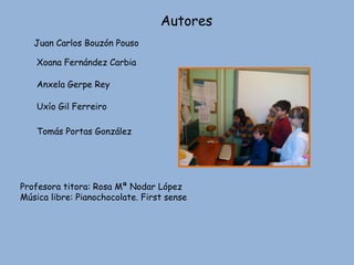 Autores
Juan Carlos Bouzón Pouso
Xoana Fernández Carbia
Anxela Gerpe Rey
Uxío Gil Ferreiro
Tomás Portas González
Profesora titora: Rosa Mª Nodar López
Música libre: Pianochocolate. First sense
 