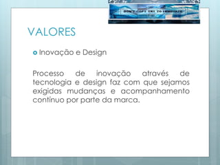 VALORES
 Inovação e Design
Processo de inovação através de
tecnologia e design faz com que sejamos
exigidas mudanças e acompanhamento
contínuo por parte da marca.
 