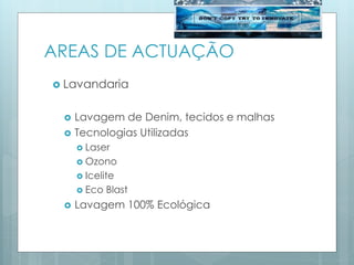 AREAS DE ACTUAÇÃO
 Lavandaria
 Lavagem de Denim, tecidos e malhas
 Tecnologias Utilizadas
 Laser
 Ozono
 Icelite
 Eco Blast
 Lavagem 100% Ecológica
 
