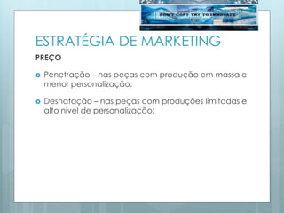 ESTRATÉGIA DE MARKETING
PREÇO
 Penetração – nas peças com produção em massa e
menor personalização.
 Desnatação – nas peças com produções limitadas e
alto nível de personalização;
 