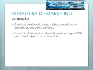 ESTRATÉGIA DE MARKETING
DISTRIBUIÇÃO
 Canal de distribuição longo – Criar parcerias com
grandes grupos como a Inditex;
 Canal de distribuição curto – Criação de página WEB
para venda directa ao consumidor.
 