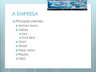 A EMPRESA
 Principais clientes:
 Armani Jeans
 Inditex
 Zara
 Pull & Bear
 Gant
 Diesel
 Pepe Jeans
 Replay
 D&G
 