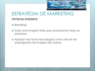 ESTRATÉGIA DE MARKETING
PHYSICAL EVIDENCE
 Branding;
 Criar uma imagem forte que acompanhe todos os
produtos;
 Apostar nas novas tecnologias como veiculo de
propagação da imagem da marca.
 