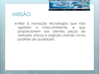MISSÃO
 Aliar à inovação tecnologias que não
agridam o meio-ambiente, e que
proporcionem aos clientes peças de
vestuário únicas e originais criando novos
padrões de qualidade.
 