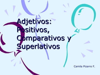 Adjetivos: Positivos, Comparativos y  Superlativos Camila Pizarro F. 