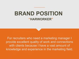 BRAND POSITION
For recruiters who need a marketing manager I
provide excellent quality of work and connections
with clients because I have a vast amount of
knowledge and experience in the marketing field.
“HARWORKER”
 