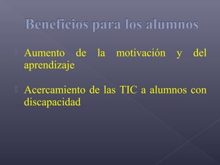    Aumento de    la   motivación   y   del
    aprendizaje

   Acercamiento de las TIC a alumnos con
    discapacidad
 