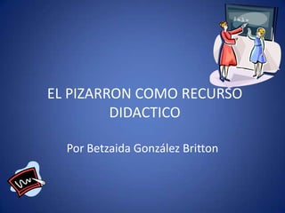 EL PIZARRON COMO RECURSO
DIDACTICO
Por Betzaida González Britton

 