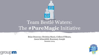 Team Bestlé Waters:
The #PureMagic Initiative
Brian Donovan, Christina Manis, Colleen O’Meara,
Jason Schoenfeld, Rosemary Joseph
Summer 2014
 