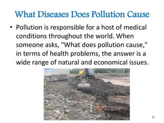 What Diseases Does Pollution Cause
• Pollution is responsible for a host of medical
conditions throughout the world. When
someone asks, "What does pollution cause,"
in terms of health problems, the answer is a
wide range of natural and economical issues.
Yarn Group 9
 