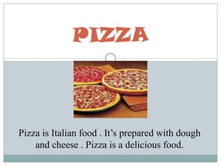 PIZZA Pizza is Italian food . It’s prepared with dough and cheese . Pizza is a delicious food.  
