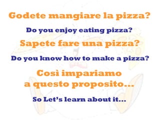 Godete mangiare la pizza?  Sapete fare una pizza?  Do you enjoy eating pizza?  Do you know how to make a pizza? So Let’s learn about it... Così impariamo  a questo proposito...  