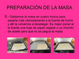PREPARACIÓN DE LA MASA
8.- Doblamos la masa en cuatro trozos para
pasarla más cómodamente a la fuente de horno
y allí la volvemos a desplegar. Es mejor poner el
la fuente una hoja de papel vegetal o un chorrito
de aceite para que no se pegue la masa

 