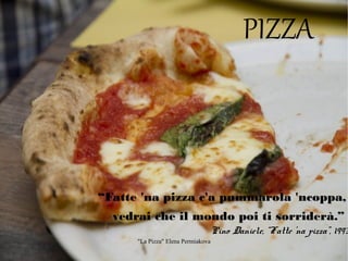 PIZZA

“Fatte 'na pizza c'a pummarola 'ncoppa,
vedrai che il mondo poi ti sorriderà.”

Pino Daniele, “Fatte 'na pizza”, 1993
"La Pizza" Elena Permiakova

 