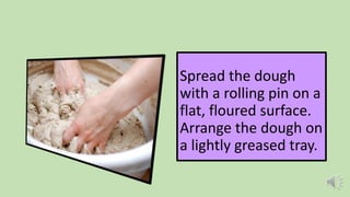 Spread the dough
with a rolling pin on a
flat, floured surface.
Arrange the dough on
a lightly greased tray.
 