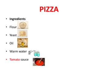 PIZZA
• Ingredients
• Flour
• Yeast
• Oil
• Warm water
• Tomato sauce