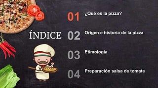 ¿Qué es la pizza?
01
Origen e historia de la pizza
02
Etimología
03
Preparación salsa de tomate
04
ÍNDICE
 