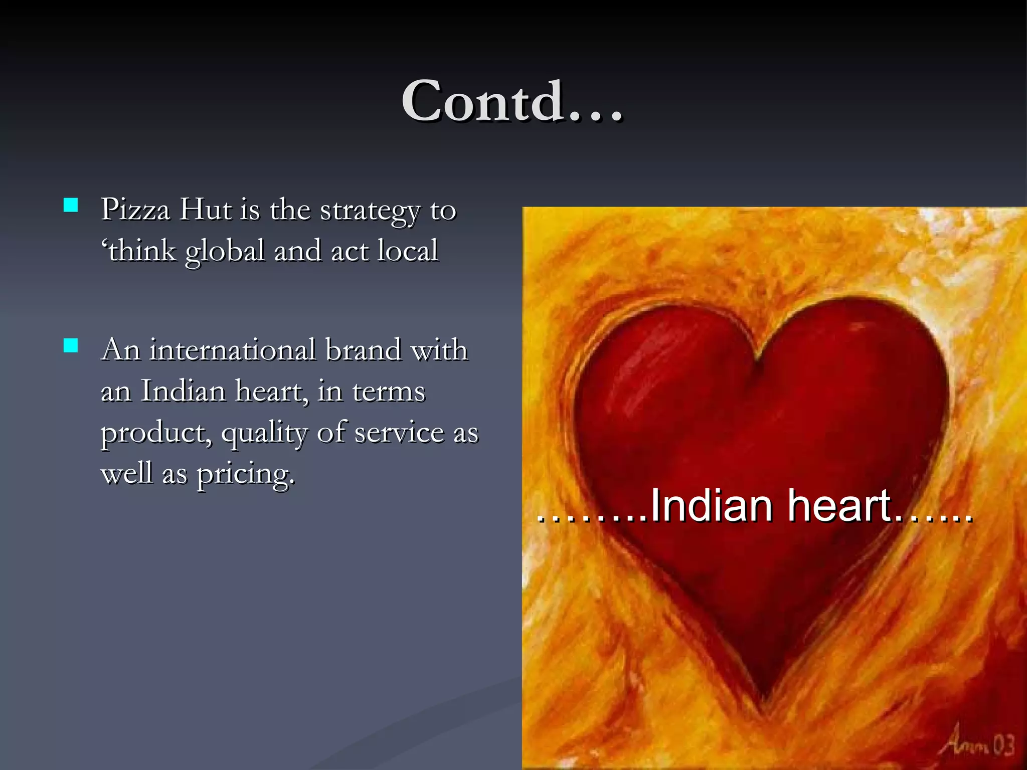 Contd… Pizza Hut is the strategy to ‘think global and act local An international brand with an Indian heart, in terms product, quality of service as well as pricing. …… ..Indian heart…... 
