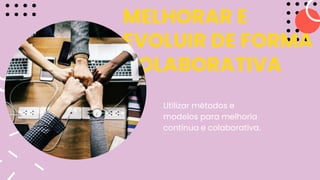 MELHORAR E
EVOLUIR DE FORMA
COLABORATIVA
Utilizar métodos e
modelos para melhoria
contínua e colaborativa.
 