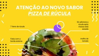 ATENÇÃO AO NOVO SABOR
PIZZA DE RÚCULA
Fatia com a
borda externa
Só adicione a
rúcula após
massa está
assada
molho de
tomate
7 itens de rúcula
 