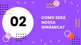 COMO SERÁ
NOSSA
DINÂMICA?
02
 