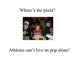 Where’s the pizza?  Athletes can’t live on pop alone! 