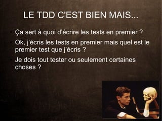 LE TDD C'EST BIEN MAIS...
●   Ça sert à quoi d’écrire les tests en premier ?
●   Ok, j’écris les tests en premier mais quel est le
    premier test que j’écris ?
●   Je dois tout tester ou seulement certaines
    choses ?
 