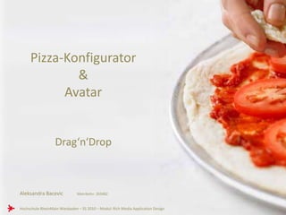 Pizza-Konfigurator
             &
           Avatar


                   Drag‘n‘Drop



Aleksandra Bacevic             Matrikelnr. 263482


Hochschule RheinMain Wiesbaden – SS 2010 – Modul: Rich Media Application Design
 