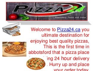 Welcome to Pizza24.ca you 
ultimate destination for 
enjoying best quality pizzas, 
This is the first time in 
abbotsford that a pizza place 
is providing 24 hour delivery 
service. Hurry up and place 
your order today. 
 