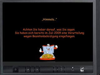 „Himmela…“


      Achten Sie lieber darauf, was Sie sagen.
Sie haben sich bereits im Juli 2009 eine Verurteilung
       wegen Beamtenbeleidigung eingefangen.
 