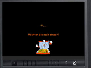 äh,....


Möchten Sie noch etwas??
 