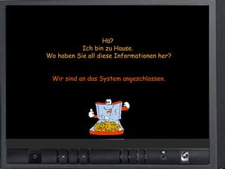 Hä?
           Ich bin zu Hause.
Wo haben Sie all diese Informationen her?


 Wir sind an das System angeschlossen.
 