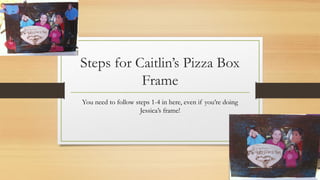 Steps for Caitlin’s Pizza Box 
Frame 
You need to follow steps 1-4 in here, even if you’re doing 
Jessica’s frame! 
 