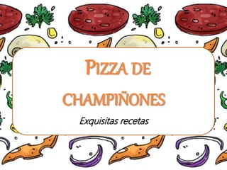 PIZZA DE
CHAMPIÑONES
Exquisitas recetas
 