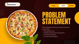 Home About Contact
What challenges customers and pizza restaurants
currently face:
Slow delivery times
Difficulty ordering from local pizzerias
No real‑time tracking
Limited payment options
PROBLEM
STATEMENT