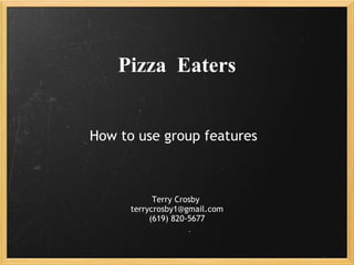Pizza  Eaters How to use group features Terry Crosby  [email_address] (619) 820-5677 